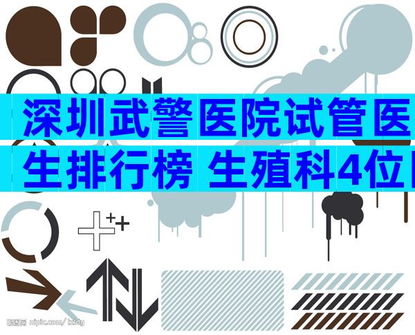 深圳武警医院试管医生排行榜 生殖科4位医生好评多
